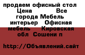 продаем офисный стол › Цена ­ 3 600 - Все города Мебель, интерьер » Офисная мебель   . Кировская обл.,Сошени п.